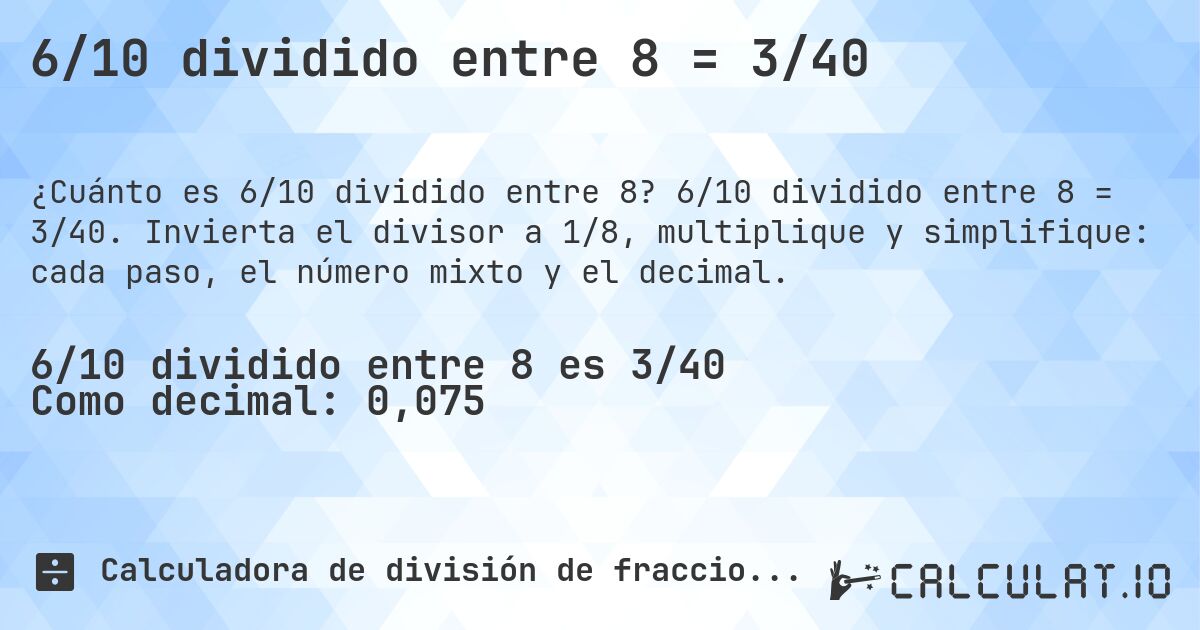 6/10 dividido entre 8 = 3/40. 6/10 dividido entre 8 = 3/40. Invierta el divisor a 1/8, multiplique y simplifique: cada paso, el número mixto y el decimal.