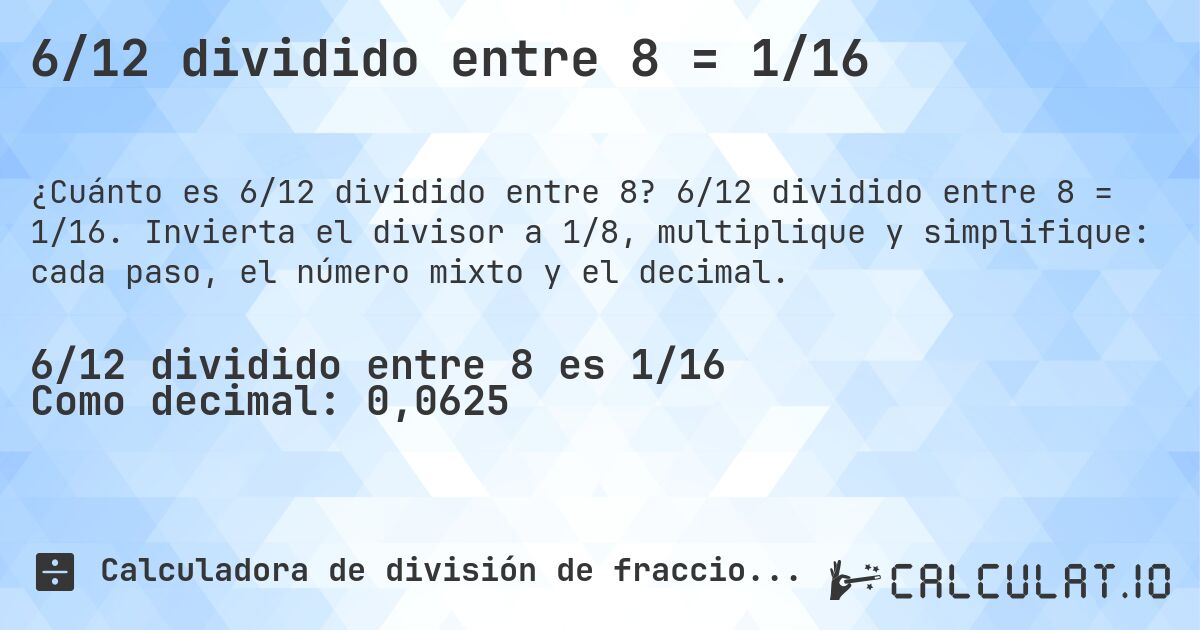 6/12 dividido entre 8 = 1/16. 6/12 dividido entre 8 = 1/16. Invierta el divisor a 1/8, multiplique y simplifique: cada paso, el número mixto y el decimal.