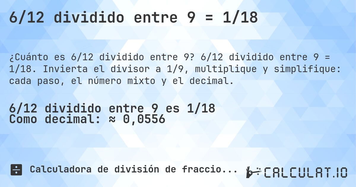 6/12 dividido entre 9 = 1/18. 6/12 dividido entre 9 = 1/18. Invierta el divisor a 1/9, multiplique y simplifique: cada paso, el número mixto y el decimal.