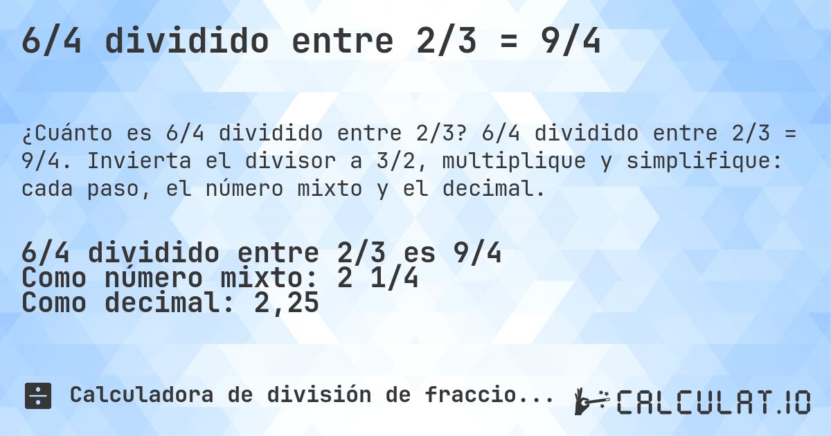 6/4 dividido entre 2/3 = 9/4. 6/4 dividido entre 2/3 = 9/4. Invierta el divisor a 3/2, multiplique y simplifique: cada paso, el número mixto y el decimal.