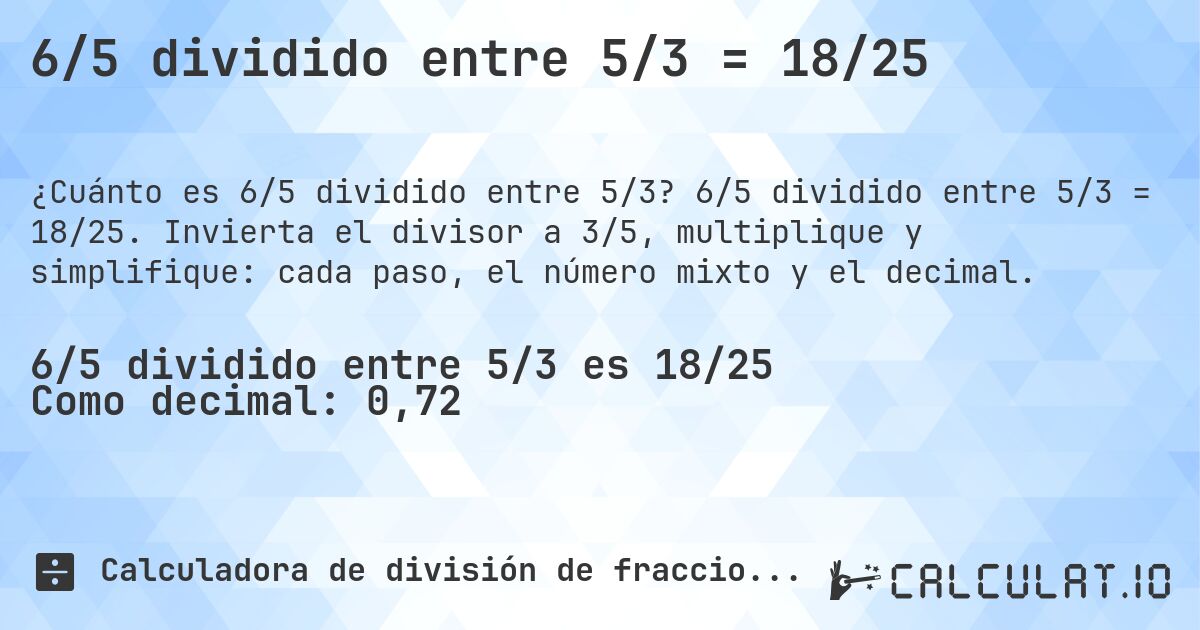6/5 dividido entre 5/3 = 18/25. 6/5 dividido entre 5/3 = 18/25. Invierta el divisor a 3/5, multiplique y simplifique: cada paso, el número mixto y el decimal.