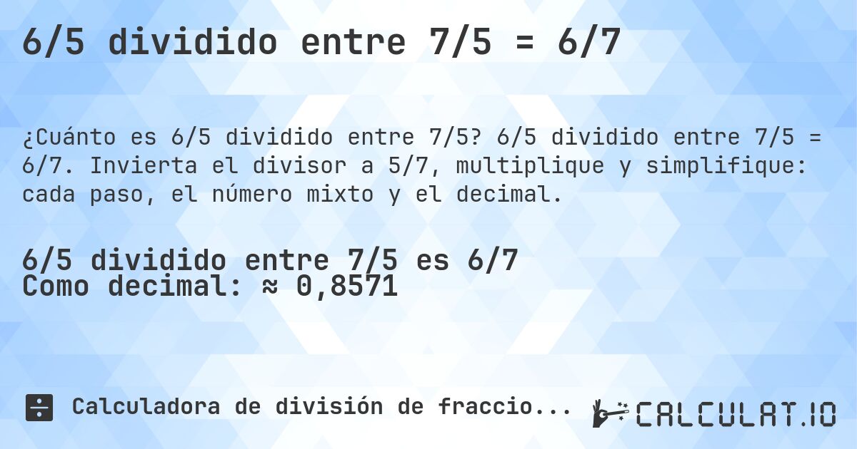 6/5 dividido entre 7/5 = 6/7. 6/5 dividido entre 7/5 = 6/7. Invierta el divisor a 5/7, multiplique y simplifique: cada paso, el número mixto y el decimal.