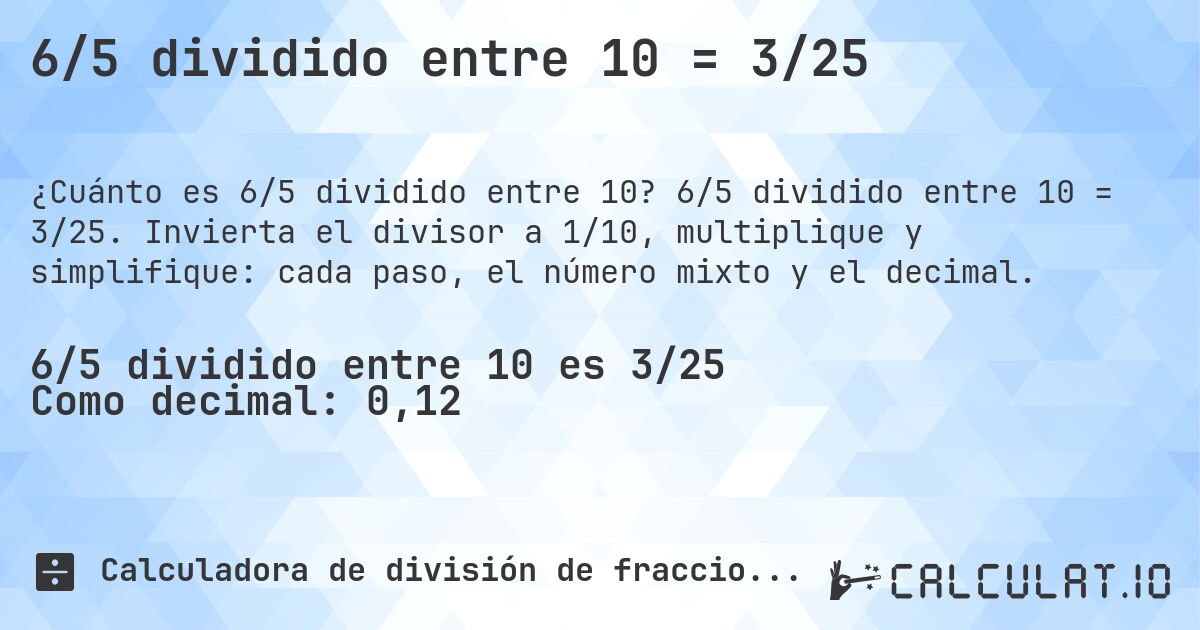 6/5 dividido entre 10 = 3/25. 6/5 dividido entre 10 = 3/25. Invierta el divisor a 1/10, multiplique y simplifique: cada paso, el número mixto y el decimal.