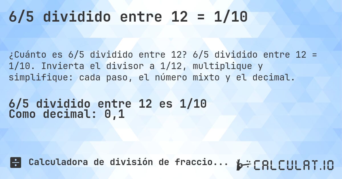6/5 dividido entre 12 = 1/10. 6/5 dividido entre 12 = 1/10. Invierta el divisor a 1/12, multiplique y simplifique: cada paso, el número mixto y el decimal.