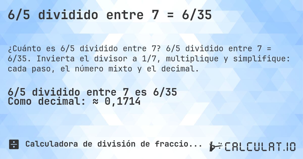 6/5 dividido entre 7 = 6/35. 6/5 dividido entre 7 = 6/35. Invierta el divisor a 1/7, multiplique y simplifique: cada paso, el número mixto y el decimal.