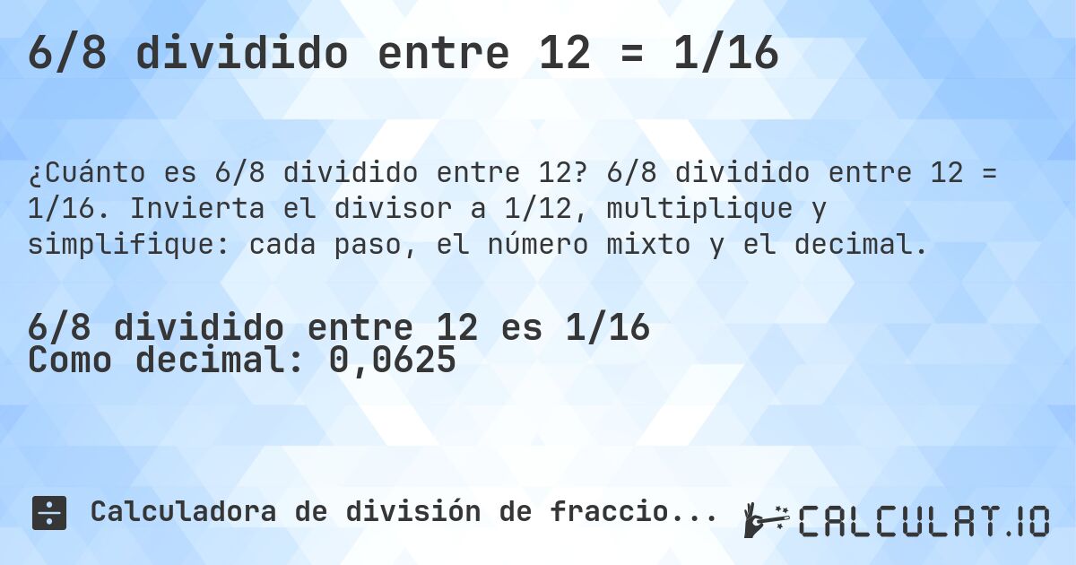6/8 dividido entre 12 = 1/16. 6/8 dividido entre 12 = 1/16. Invierta el divisor a 1/12, multiplique y simplifique: cada paso, el número mixto y el decimal.