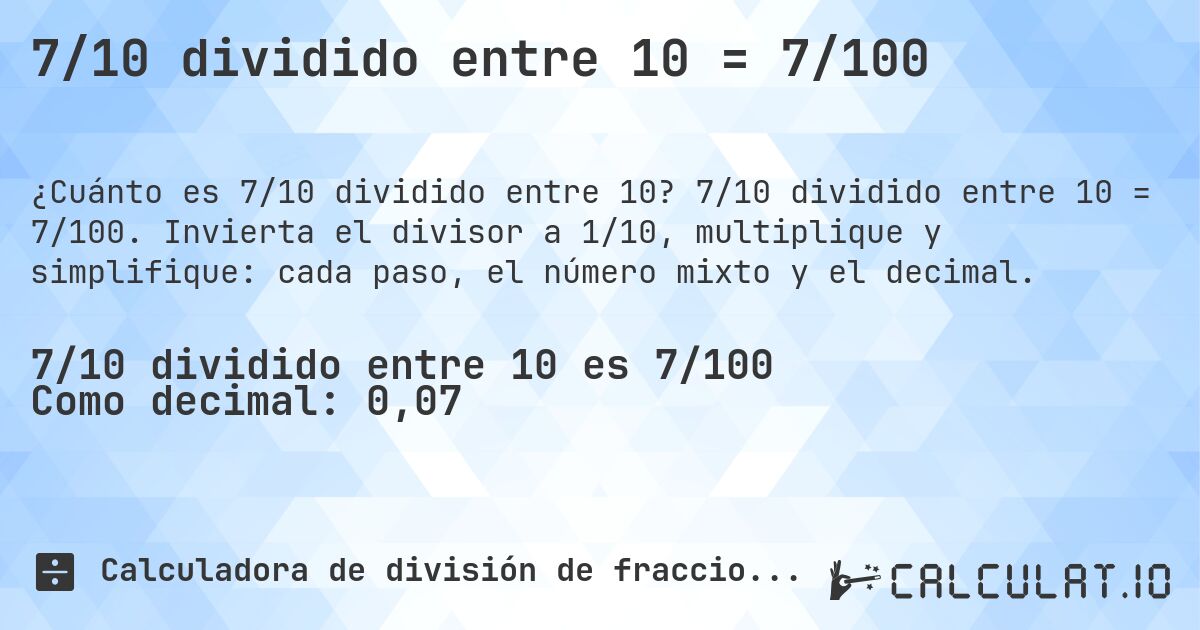 7/10 dividido entre 10 = 7/100. 7/10 dividido entre 10 = 7/100. Invierta el divisor a 1/10, multiplique y simplifique: cada paso, el número mixto y el decimal.