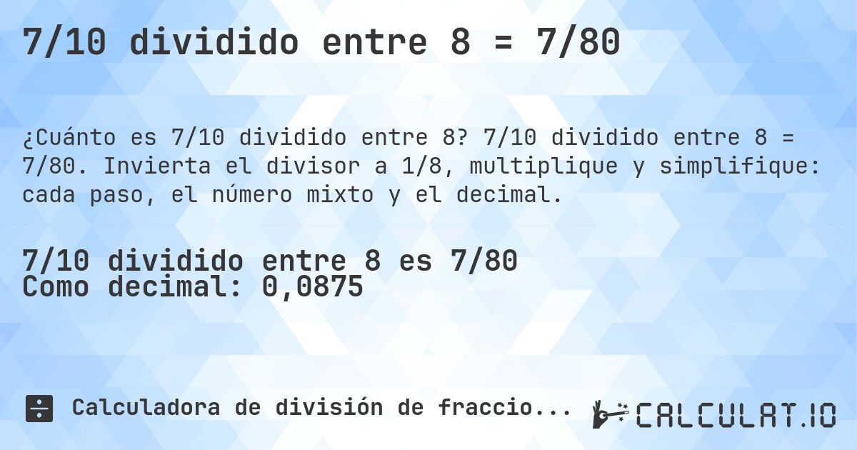 7/10 dividido entre 8 = 7/80. 7/10 dividido entre 8 = 7/80. Invierta el divisor a 1/8, multiplique y simplifique: cada paso, el número mixto y el decimal.