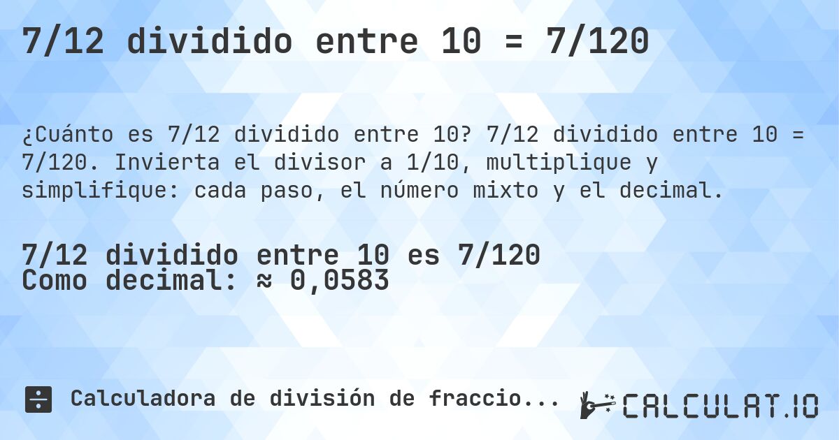 7/12 dividido entre 10 = 7/120. 7/12 dividido entre 10 = 7/120. Invierta el divisor a 1/10, multiplique y simplifique: cada paso, el número mixto y el decimal.