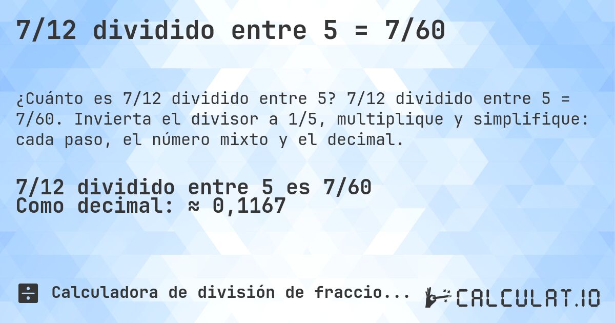 7/12 dividido entre 5 = 7/60. 7/12 dividido entre 5 = 7/60. Invierta el divisor a 1/5, multiplique y simplifique: cada paso, el número mixto y el decimal.