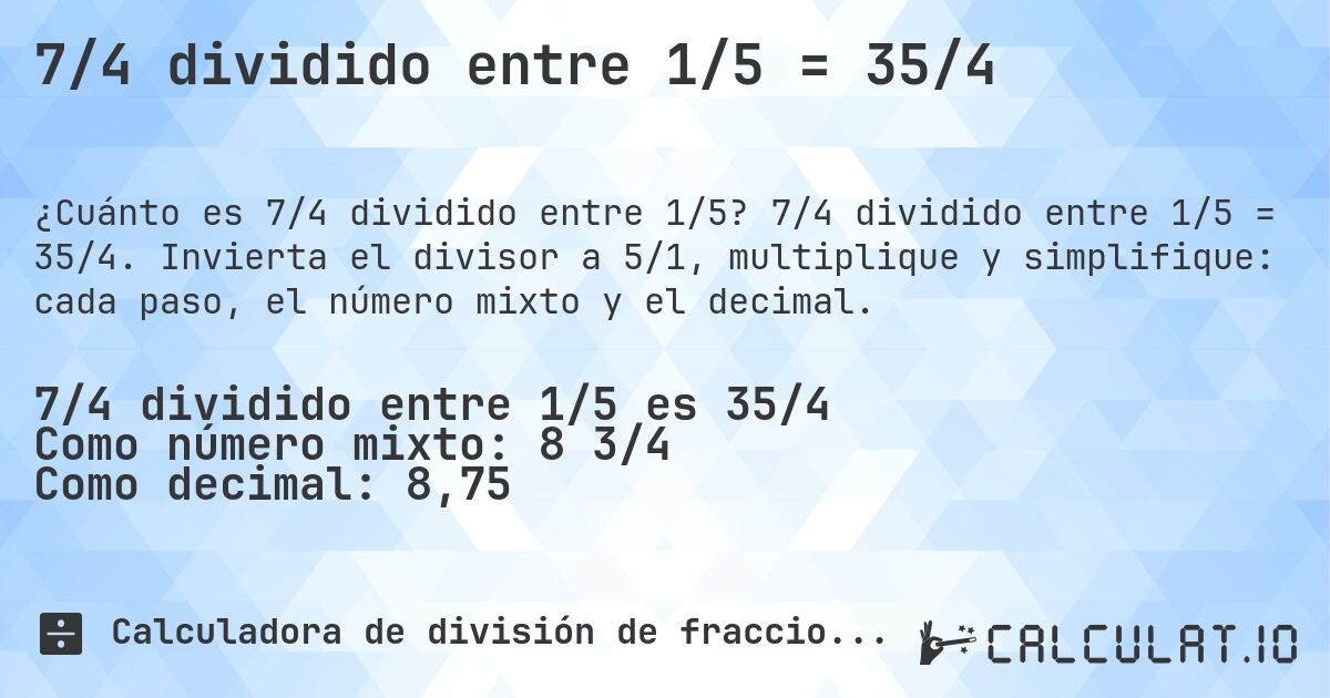 7/4 dividido entre 1/5 = 35/4. 7/4 dividido entre 1/5 = 35/4. Invierta el divisor a 5/1, multiplique y simplifique: cada paso, el número mixto y el decimal.