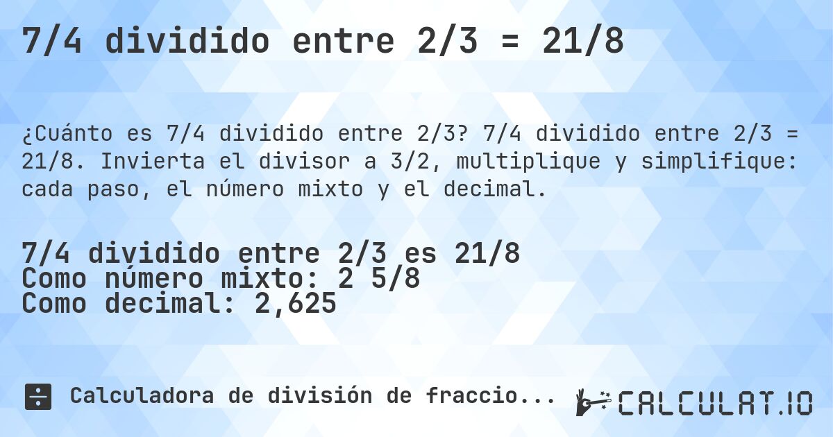 7/4 dividido entre 2/3 = 21/8. 7/4 dividido entre 2/3 = 21/8. Invierta el divisor a 3/2, multiplique y simplifique: cada paso, el número mixto y el decimal.
