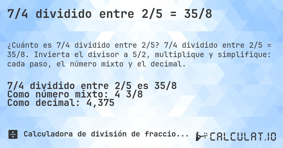 7/4 dividido entre 2/5 = 35/8. 7/4 dividido entre 2/5 = 35/8. Invierta el divisor a 5/2, multiplique y simplifique: cada paso, el número mixto y el decimal.