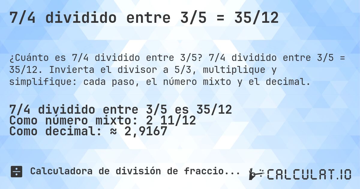 7/4 dividido entre 3/5 = 35/12. 7/4 dividido entre 3/5 = 35/12. Invierta el divisor a 5/3, multiplique y simplifique: cada paso, el número mixto y el decimal.