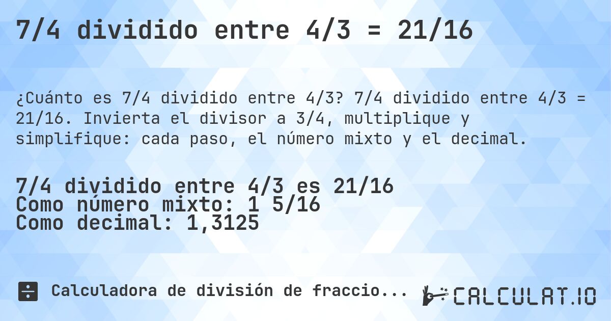 7/4 dividido entre 4/3 = 21/16. 7/4 dividido entre 4/3 = 21/16. Invierta el divisor a 3/4, multiplique y simplifique: cada paso, el número mixto y el decimal.