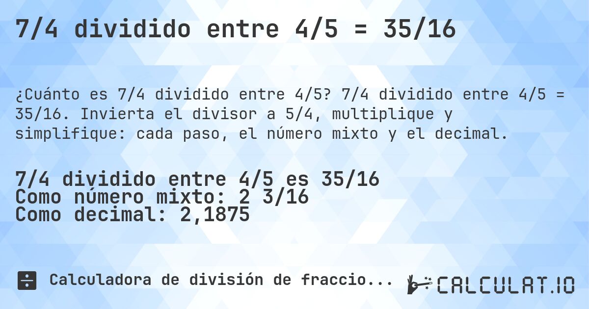 7/4 dividido entre 4/5 = 35/16. 7/4 dividido entre 4/5 = 35/16. Invierta el divisor a 5/4, multiplique y simplifique: cada paso, el número mixto y el decimal.