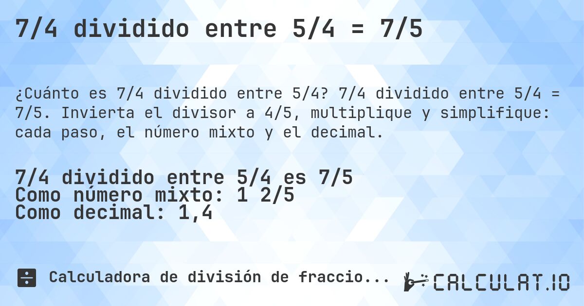 7/4 dividido entre 5/4 = 7/5. 7/4 dividido entre 5/4 = 7/5. Invierta el divisor a 4/5, multiplique y simplifique: cada paso, el número mixto y el decimal.