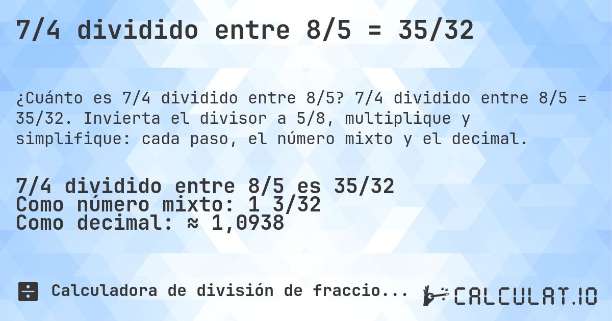 7/4 dividido entre 8/5 = 35/32. 7/4 dividido entre 8/5 = 35/32. Invierta el divisor a 5/8, multiplique y simplifique: cada paso, el número mixto y el decimal.