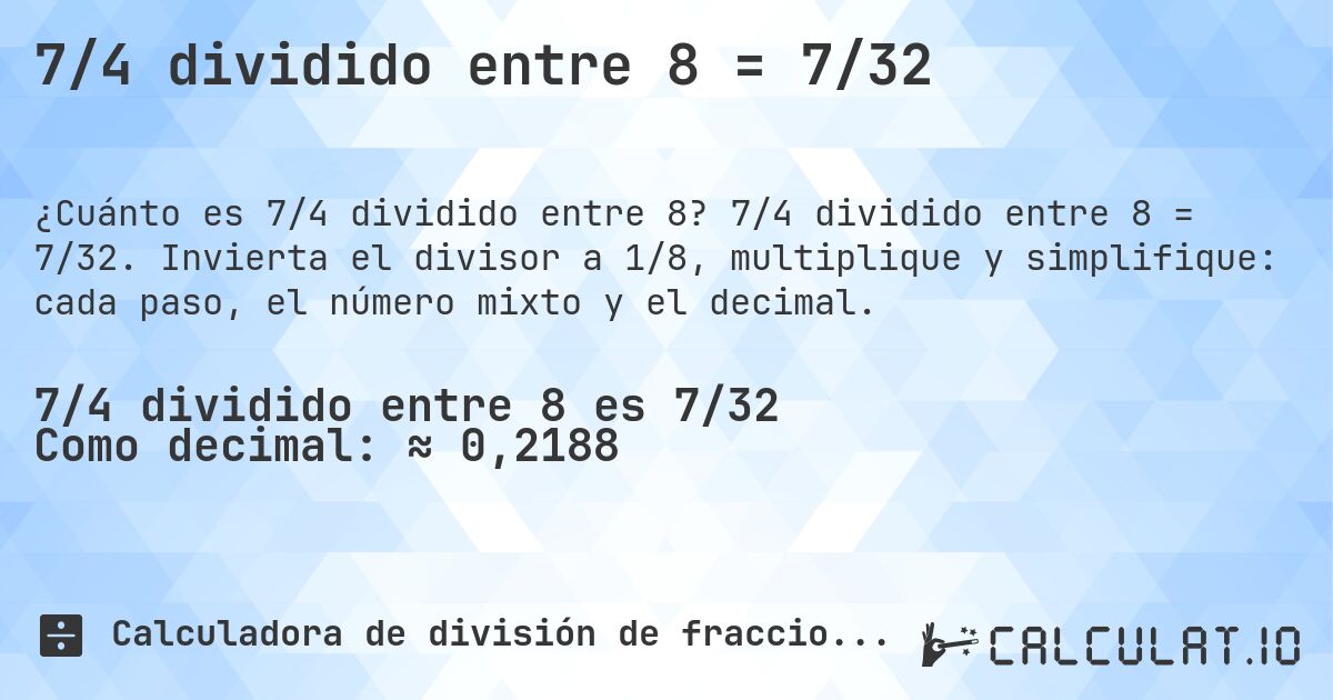 7/4 dividido entre 8 = 7/32. 7/4 dividido entre 8 = 7/32. Invierta el divisor a 1/8, multiplique y simplifique: cada paso, el número mixto y el decimal.