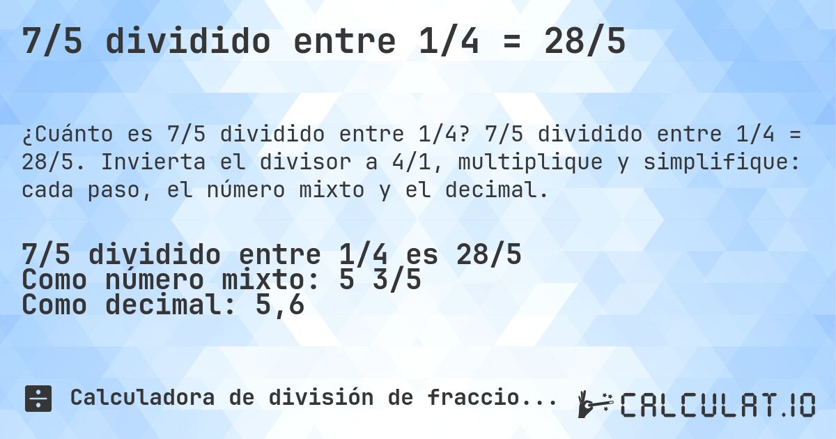 7/5 dividido entre 1/4 = 28/5. 7/5 dividido entre 1/4 = 28/5. Invierta el divisor a 4/1, multiplique y simplifique: cada paso, el número mixto y el decimal.