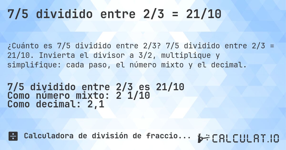 7/5 dividido entre 2/3 = 21/10. 7/5 dividido entre 2/3 = 21/10. Invierta el divisor a 3/2, multiplique y simplifique: cada paso, el número mixto y el decimal.