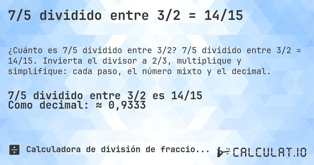 7/5 dividido entre 3/2 = 14/15. 7/5 dividido entre 3/2 = 14/15. Invierta el divisor a 2/3, multiplique y simplifique: cada paso, el número mixto y el decimal.