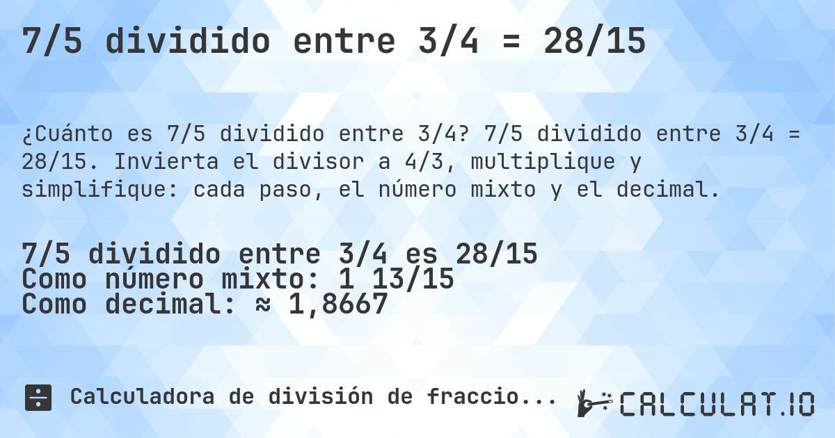 7/5 dividido entre 3/4 = 28/15. 7/5 dividido entre 3/4 = 28/15. Invierta el divisor a 4/3, multiplique y simplifique: cada paso, el número mixto y el decimal.