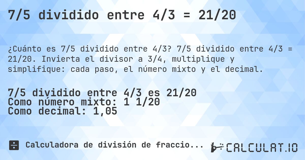 7/5 dividido entre 4/3 = 21/20. 7/5 dividido entre 4/3 = 21/20. Invierta el divisor a 3/4, multiplique y simplifique: cada paso, el número mixto y el decimal.