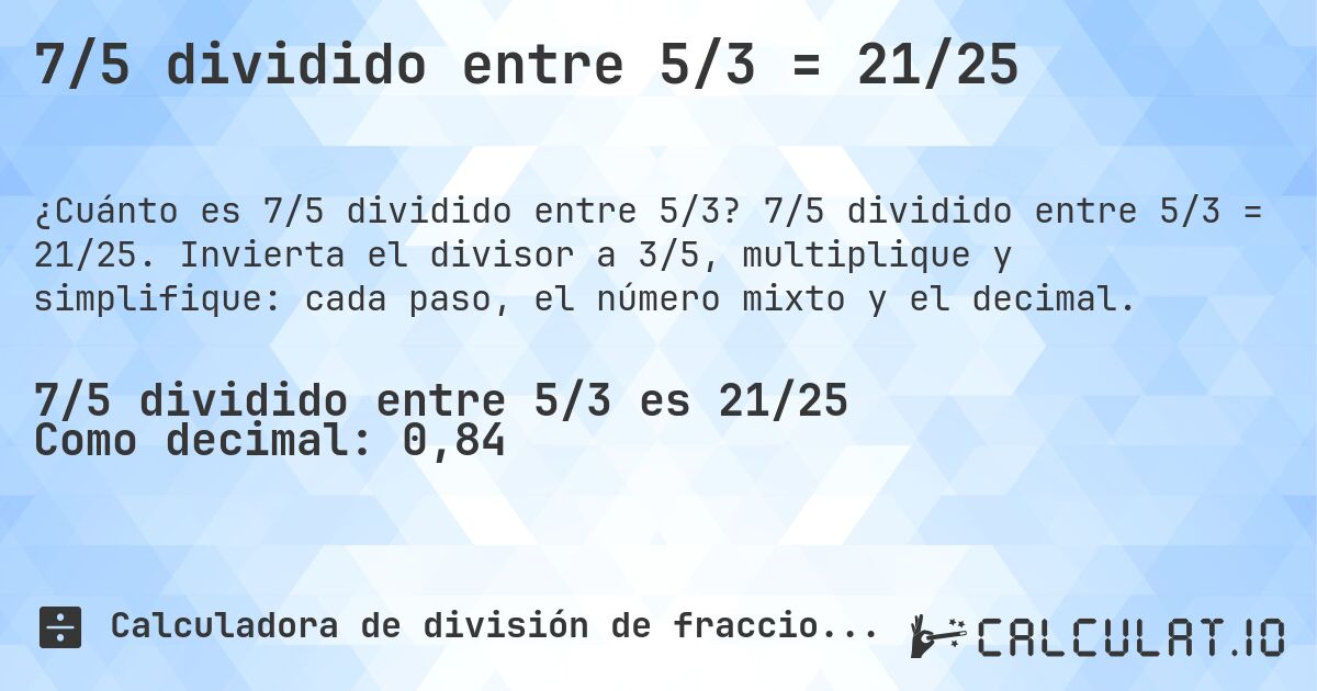 7/5 dividido entre 5/3 = 21/25. 7/5 dividido entre 5/3 = 21/25. Invierta el divisor a 3/5, multiplique y simplifique: cada paso, el número mixto y el decimal.