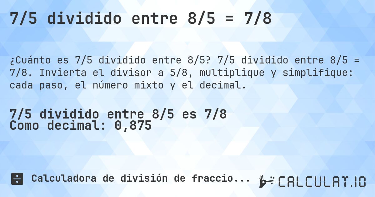 7/5 dividido entre 8/5 = 7/8. 7/5 dividido entre 8/5 = 7/8. Invierta el divisor a 5/8, multiplique y simplifique: cada paso, el número mixto y el decimal.
