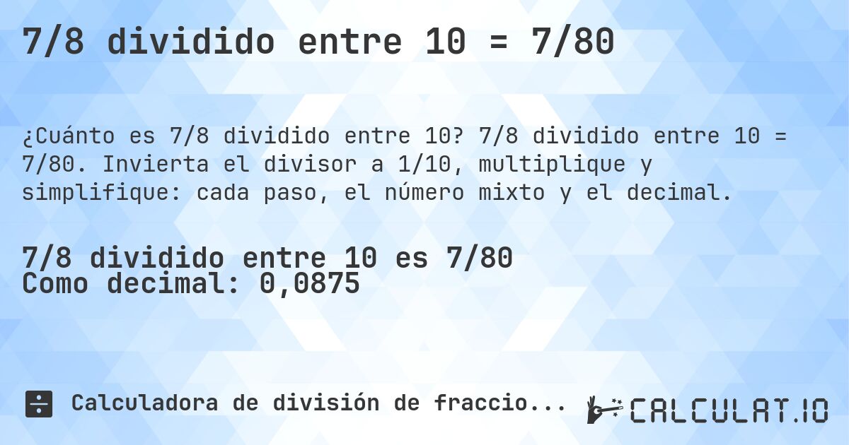 7/8 dividido entre 10 = 7/80. 7/8 dividido entre 10 = 7/80. Invierta el divisor a 1/10, multiplique y simplifique: cada paso, el número mixto y el decimal.