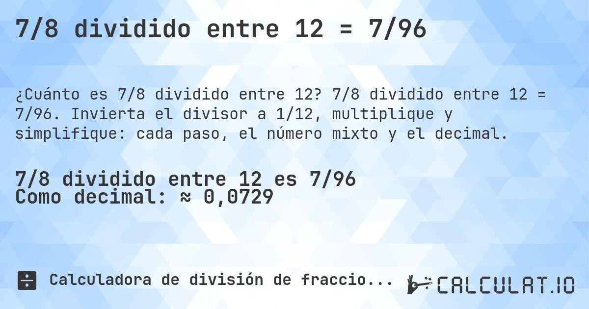 7/8 dividido entre 12 = 7/96. 7/8 dividido entre 12 = 7/96. Invierta el divisor a 1/12, multiplique y simplifique: cada paso, el número mixto y el decimal.