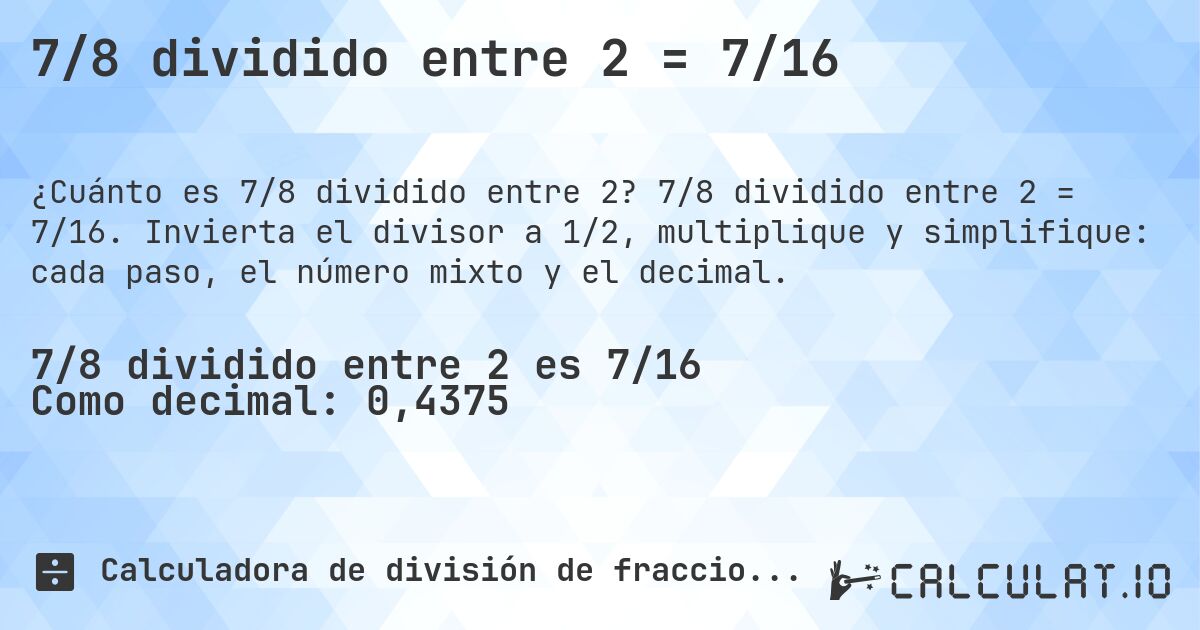 7/8 dividido entre 2 = 7/16. 7/8 dividido entre 2 = 7/16. Invierta el divisor a 1/2, multiplique y simplifique: cada paso, el número mixto y el decimal.