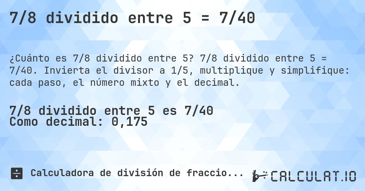 7/8 dividido entre 5 = 7/40. 7/8 dividido entre 5 = 7/40. Invierta el divisor a 1/5, multiplique y simplifique: cada paso, el número mixto y el decimal.