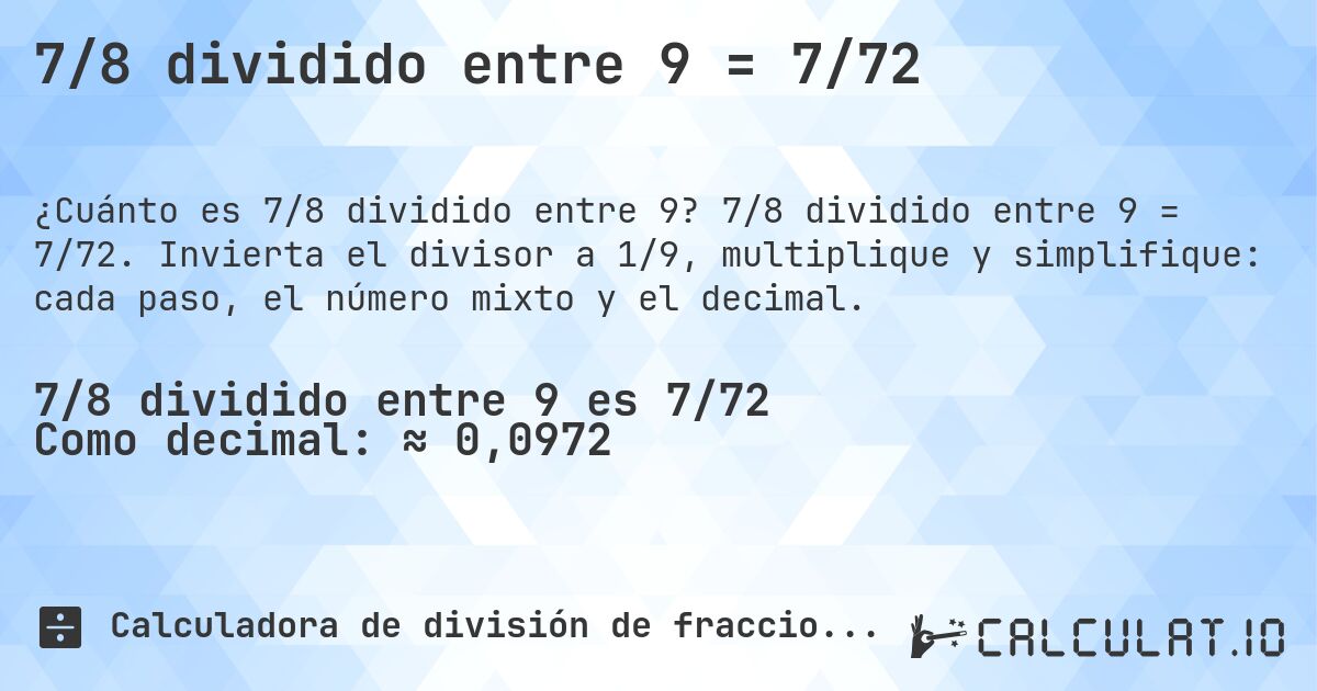 7/8 dividido entre 9 = 7/72. 7/8 dividido entre 9 = 7/72. Invierta el divisor a 1/9, multiplique y simplifique: cada paso, el número mixto y el decimal.