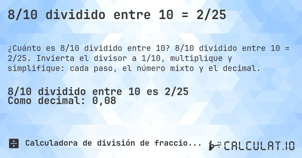 8/10 dividido entre 10 = 2/25. 8/10 dividido entre 10 = 2/25. Invierta el divisor a 1/10, multiplique y simplifique: cada paso, el número mixto y el decimal.