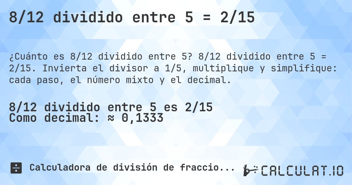 8/12 dividido entre 5 = 2/15. 8/12 dividido entre 5 = 2/15. Invierta el divisor a 1/5, multiplique y simplifique: cada paso, el número mixto y el decimal.