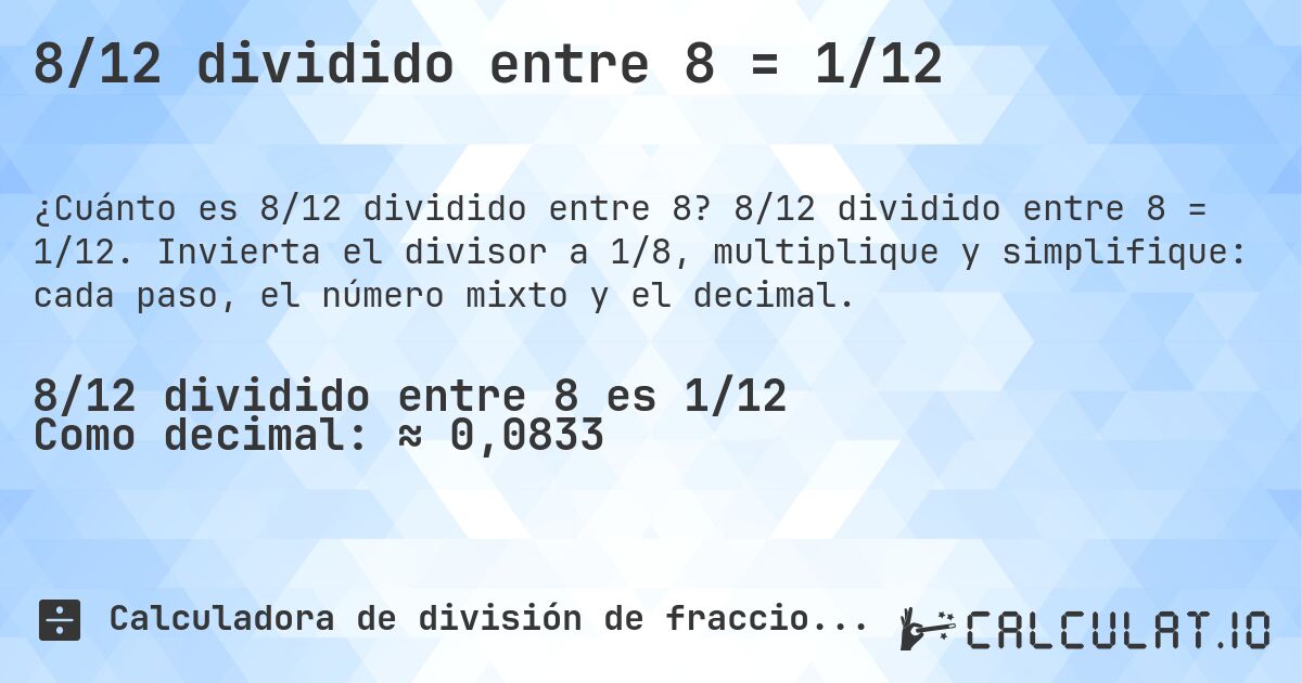 8/12 dividido entre 8 = 1/12. 8/12 dividido entre 8 = 1/12. Invierta el divisor a 1/8, multiplique y simplifique: cada paso, el número mixto y el decimal.