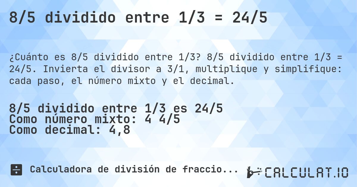 8/5 dividido entre 1/3 = 24/5. 8/5 dividido entre 1/3 = 24/5. Invierta el divisor a 3/1, multiplique y simplifique: cada paso, el número mixto y el decimal.