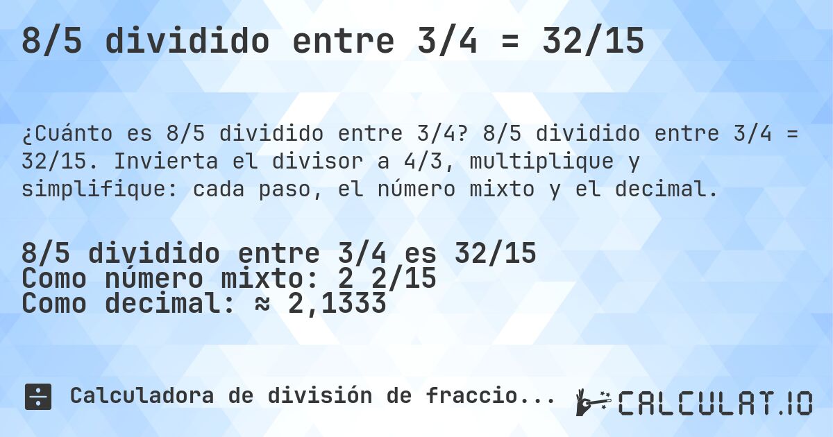 8/5 dividido entre 3/4 = 32/15. 8/5 dividido entre 3/4 = 32/15. Invierta el divisor a 4/3, multiplique y simplifique: cada paso, el número mixto y el decimal.