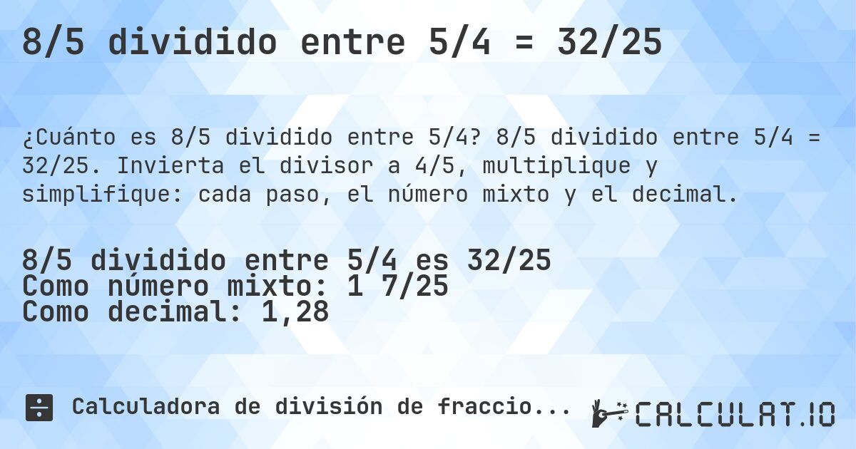 8/5 dividido entre 5/4 = 32/25. 8/5 dividido entre 5/4 = 32/25. Invierta el divisor a 4/5, multiplique y simplifique: cada paso, el número mixto y el decimal.