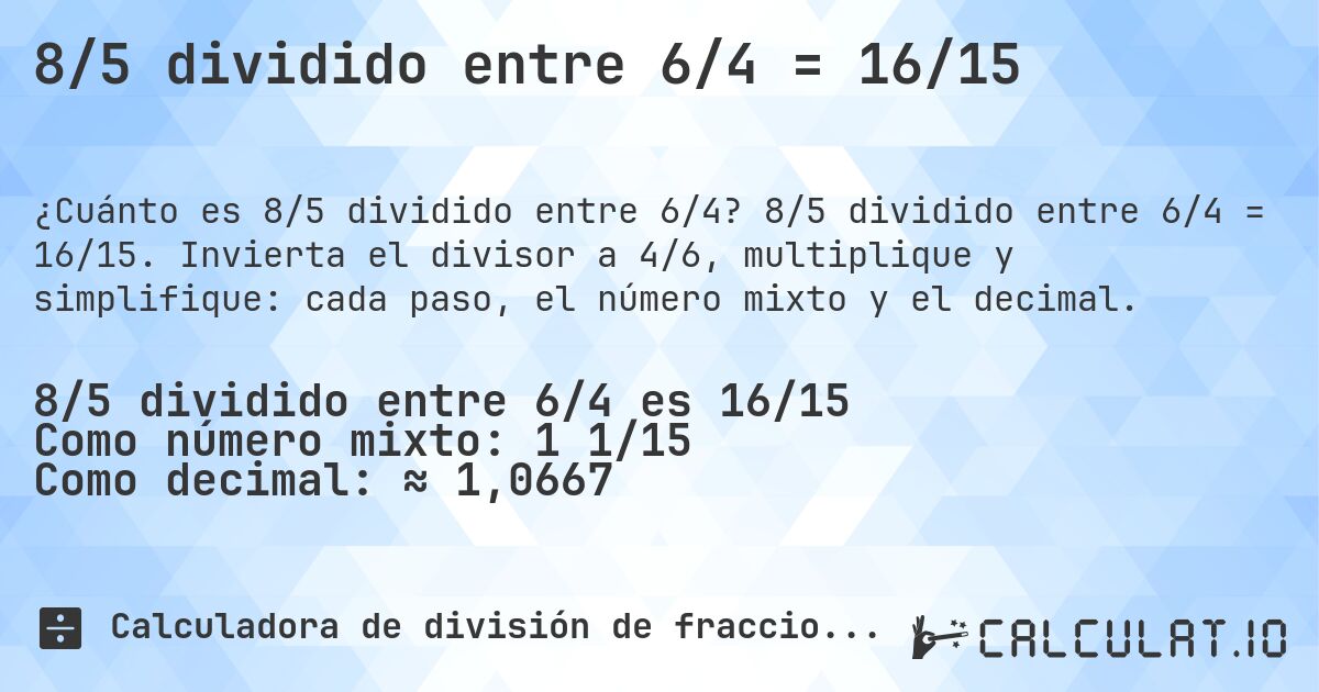 8/5 dividido entre 6/4 = 16/15. 8/5 dividido entre 6/4 = 16/15. Invierta el divisor a 4/6, multiplique y simplifique: cada paso, el número mixto y el decimal.
