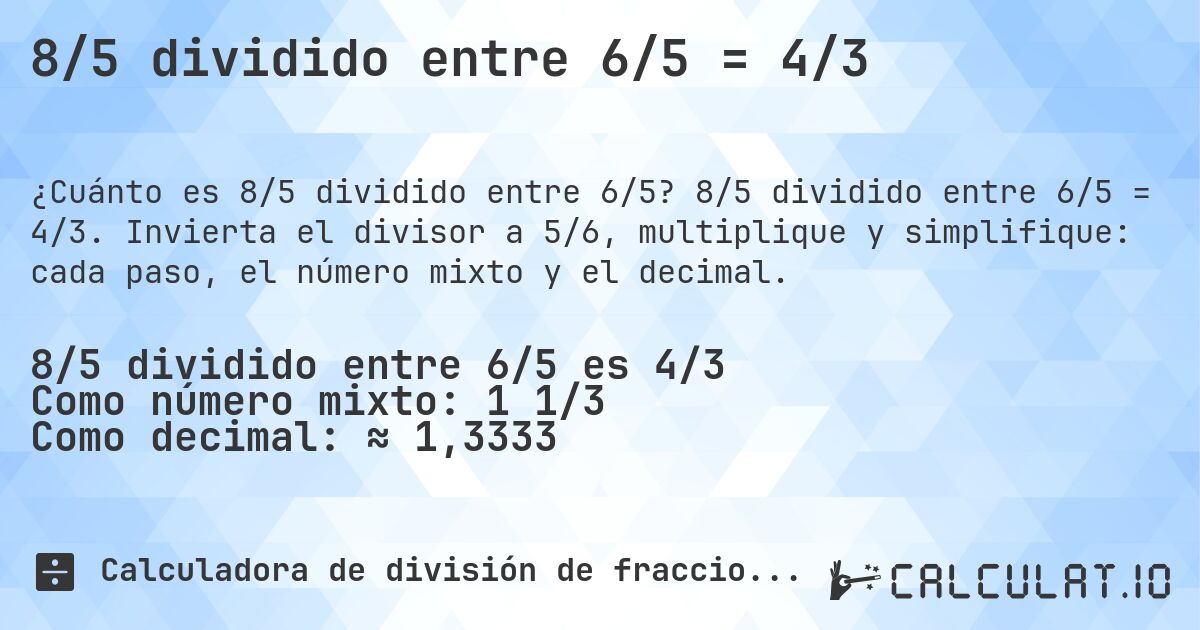 8/5 dividido entre 6/5 = 4/3. 8/5 dividido entre 6/5 = 4/3. Invierta el divisor a 5/6, multiplique y simplifique: cada paso, el número mixto y el decimal.