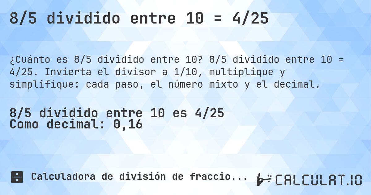 8/5 dividido entre 10 = 4/25. 8/5 dividido entre 10 = 4/25. Invierta el divisor a 1/10, multiplique y simplifique: cada paso, el número mixto y el decimal.