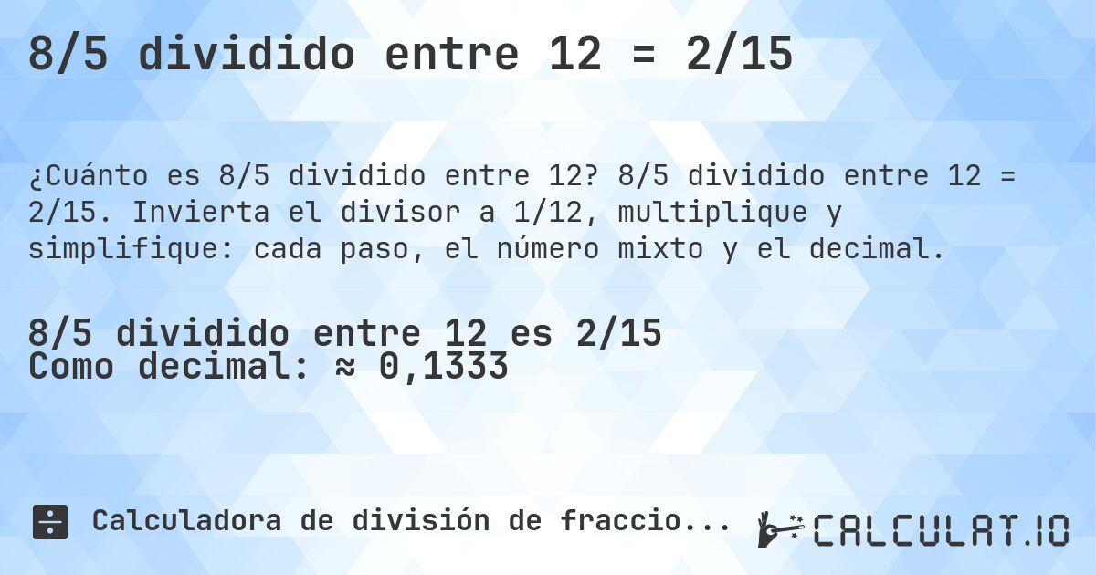 8/5 dividido entre 12 = 2/15. 8/5 dividido entre 12 = 2/15. Invierta el divisor a 1/12, multiplique y simplifique: cada paso, el número mixto y el decimal.