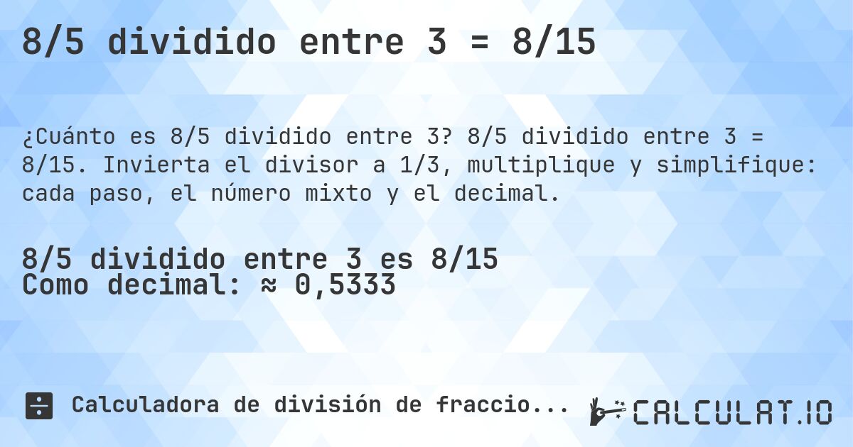 8/5 dividido entre 3 = 8/15. 8/5 dividido entre 3 = 8/15. Invierta el divisor a 1/3, multiplique y simplifique: cada paso, el número mixto y el decimal.