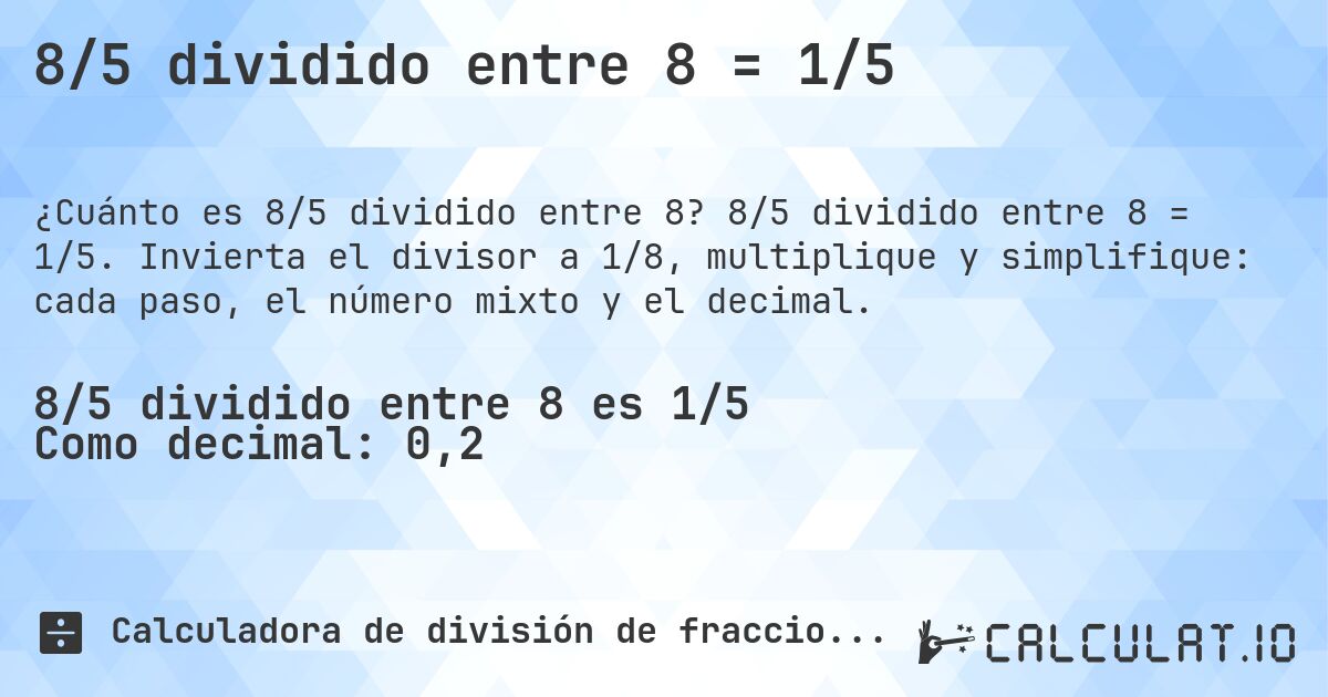 8/5 dividido entre 8 = 1/5. 8/5 dividido entre 8 = 1/5. Invierta el divisor a 1/8, multiplique y simplifique: cada paso, el número mixto y el decimal.