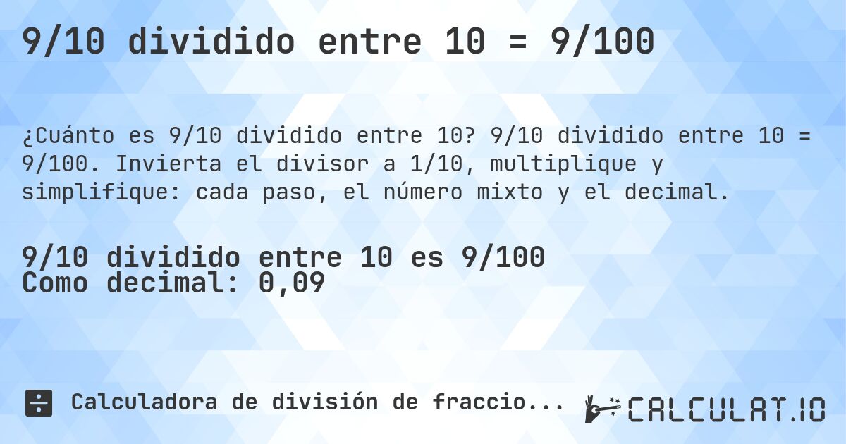 9/10 dividido entre 10 = 9/100. 9/10 dividido entre 10 = 9/100. Invierta el divisor a 1/10, multiplique y simplifique: cada paso, el número mixto y el decimal.