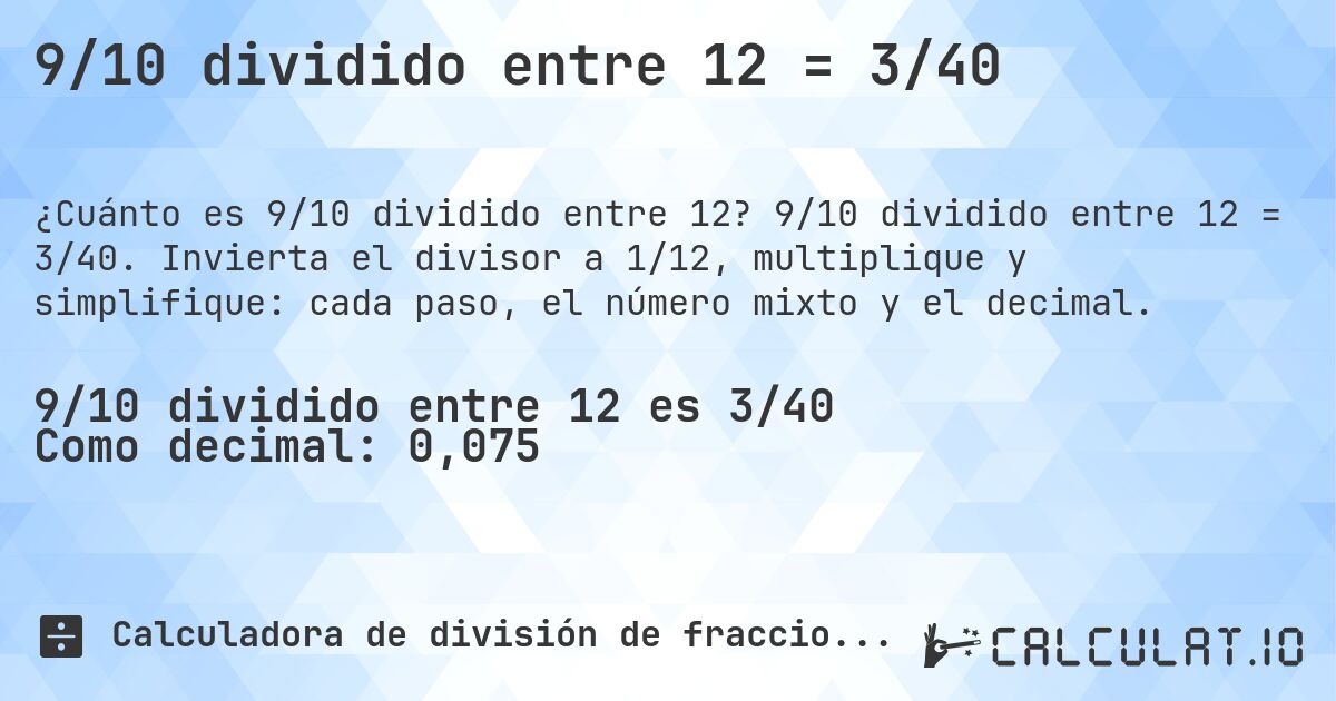 9/10 dividido entre 12 = 3/40. 9/10 dividido entre 12 = 3/40. Invierta el divisor a 1/12, multiplique y simplifique: cada paso, el número mixto y el decimal.