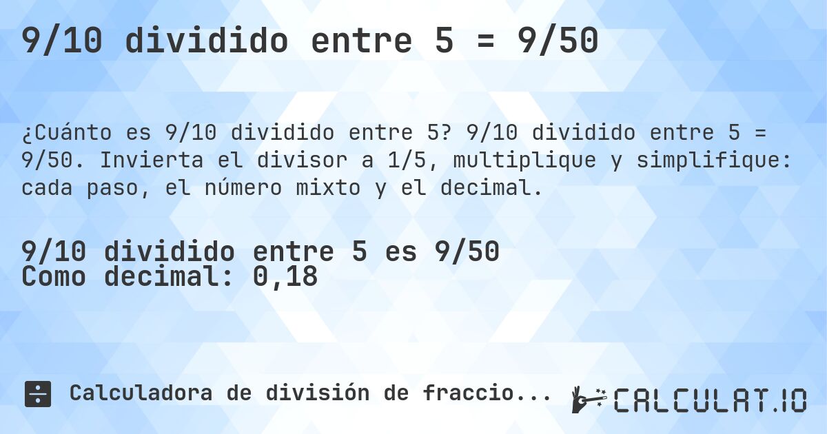 9/10 dividido entre 5 = 9/50. 9/10 dividido entre 5 = 9/50. Invierta el divisor a 1/5, multiplique y simplifique: cada paso, el número mixto y el decimal.